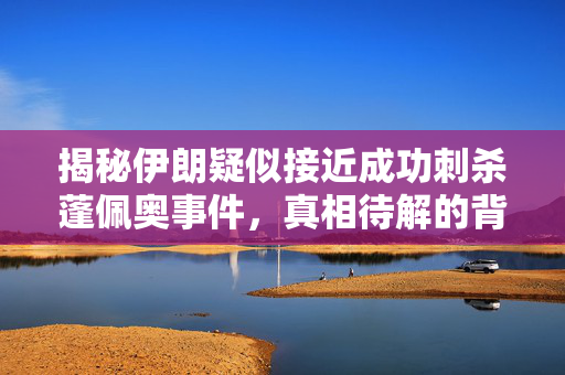 揭秘伊朗疑似接近成功刺杀蓬佩奥事件，真相待解的背后阴谋？