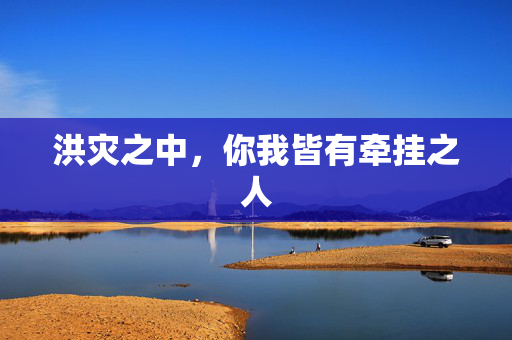 洪灾之中，你我皆有牵挂之人