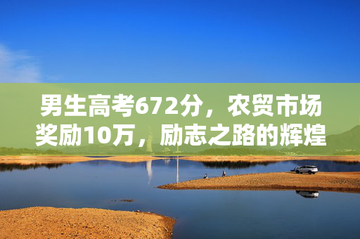 男生高考672分，农贸市场奖励10万，励志之路的辉煌瞬间