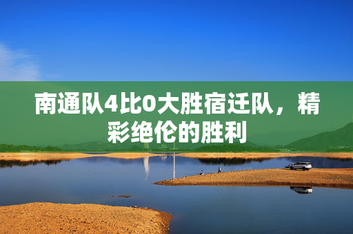 南通队4比0大胜宿迁队，精彩绝伦的胜利