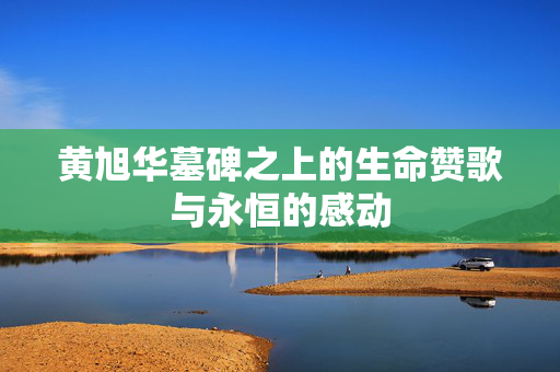 黄旭华墓碑之上的生命赞歌与永恒的感动