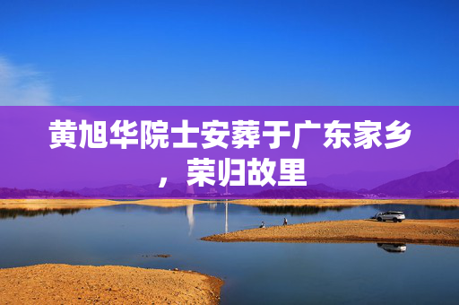 黄旭华院士安葬于广东家乡，荣归故里