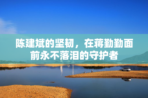 陈建斌的坚韧，在蒋勤勤面前永不落泪的守护者