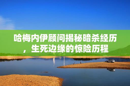 哈梅内伊顾问揭秘暗杀经历，生死边缘的惊险历程