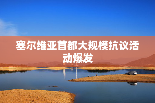 塞尔维亚首都大规模抗议活动爆发