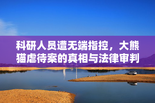 科研人员遭无端指控，大熊猫虐待案的真相与法律审判