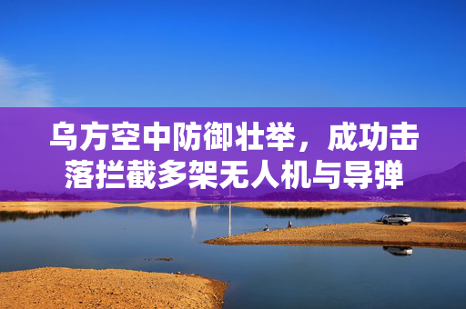 乌方空中防御壮举，成功击落拦截多架无人机与导弹