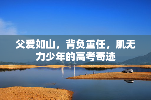父爱如山，背负重任，肌无力少年的高考奇迹