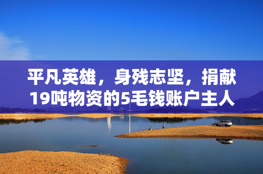 平凡英雄，身残志坚，捐献19吨物资的5毛钱账户主人