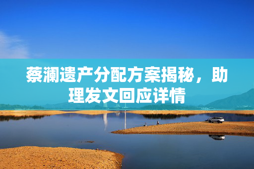 蔡澜遗产分配方案揭秘，助理发文回应详情