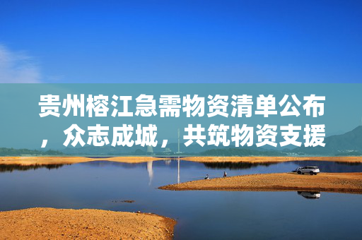 贵州榕江急需物资清单公布，众志成城，共筑物资支援桥梁