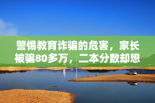 警惕教育诈骗的危害，家长被骗80多万，二本分数却想让孩子上一本的困境