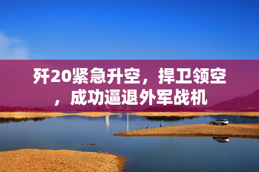 歼20紧急升空，捍卫领空，成功逼退外军战机