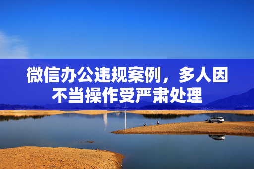 微信办公违规案例，多人因不当操作受严肃处理