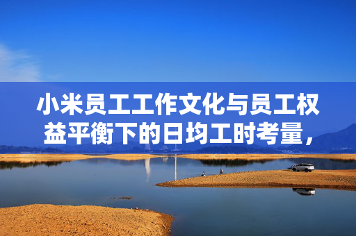 小米员工工作文化与员工权益平衡下的日均工时考量，不低于11.5小时的背后考量