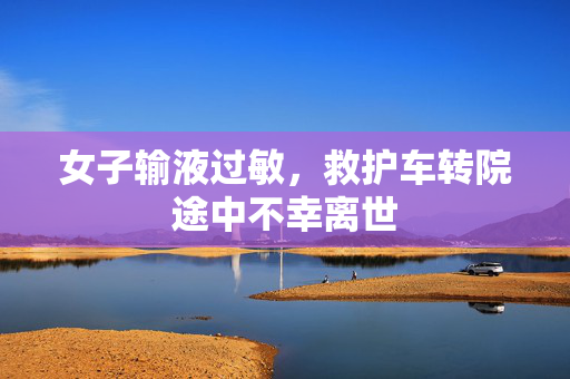 女子输液过敏，救护车转院途中不幸离世