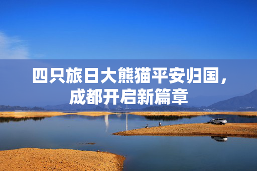 四只旅日大熊猫平安归国，成都开启新篇章