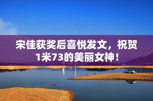 宋佳获奖后喜悦发文，祝贺1米73的美丽女神！
