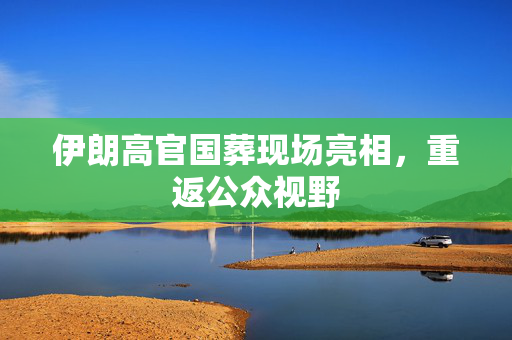 伊朗高官国葬现场亮相，重返公众视野