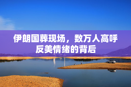 伊朗国葬现场，数万人高呼反美情绪的背后