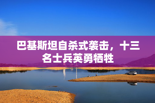 巴基斯坦自杀式袭击，十三名士兵英勇牺牲