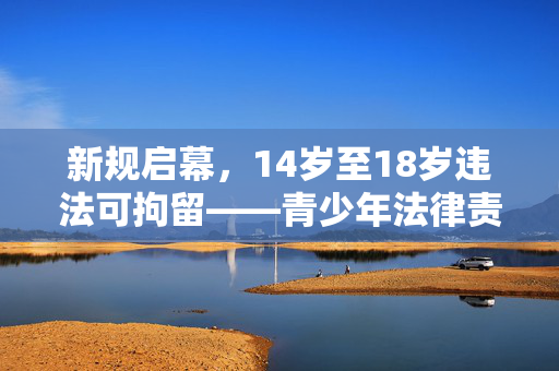 新规启幕，14岁至18岁违法可拘留——青少年法律责任的新篇章