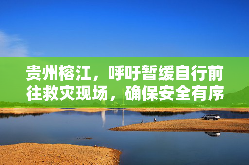 贵州榕江，呼吁暂缓自行前往救灾现场，确保安全有序响应倡议