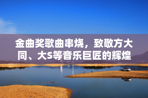 金曲奖歌曲串烧，致敬方大同、大S等音乐巨匠的辉煌时刻