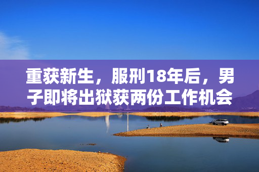 重获新生，服刑18年后，男子即将出狱获两份工作机会的期待
