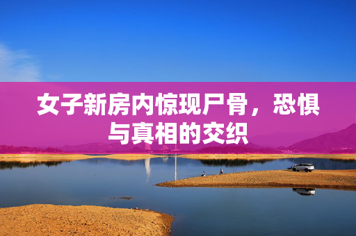 女子新房内惊现尸骨，恐惧与真相的交织