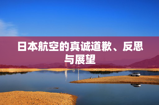 日本航空的真诚道歉、反思与展望