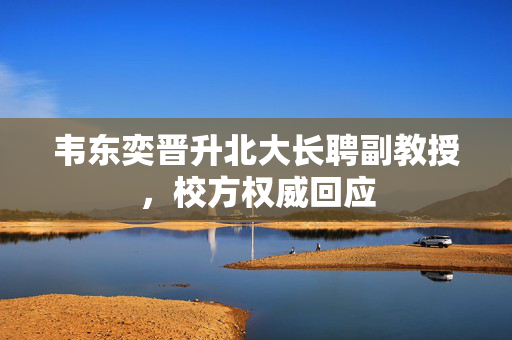 韦东奕晋升北大长聘副教授，校方权威回应
