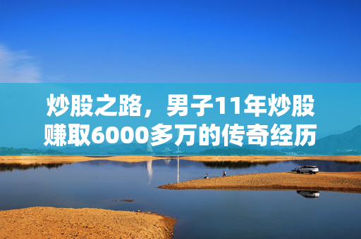 炒股之路，男子11年炒股赚取6000多万的传奇经历