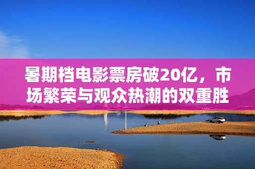 暑期档电影票房破20亿，市场繁荣与观众热潮的双重胜利