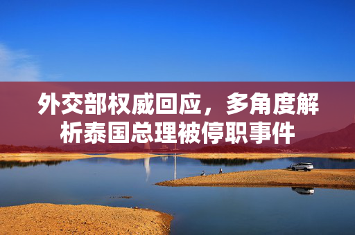 外交部权威回应，多角度解析泰国总理被停职事件