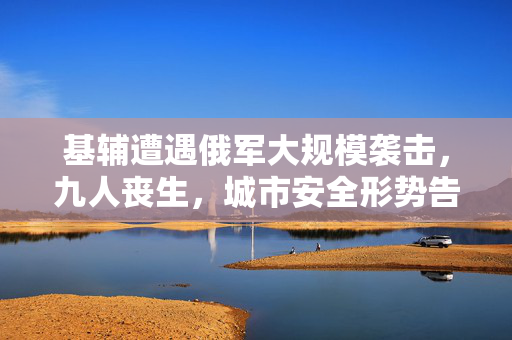 基辅遭遇俄军大规模袭击，九人丧生，城市安全形势告急