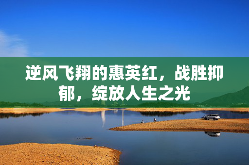 逆风飞翔的惠英红，战胜抑郁，绽放人生之光