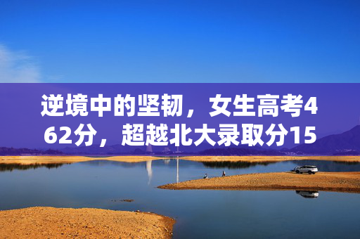 逆境中的坚韧，女生高考462分，超越北大录取分150多分