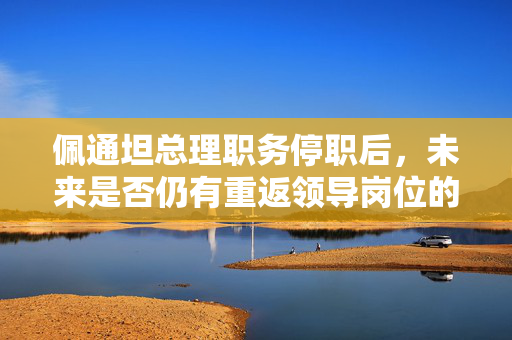 佩通坦总理职务停职后，未来是否仍有重返领导岗位的机会？