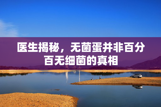 医生揭秘，无菌蛋并非百分百无细菌的真相