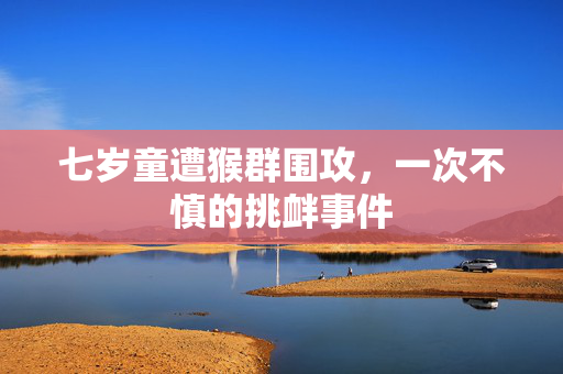 七岁童遭猴群围攻，一次不慎的挑衅事件