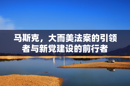 马斯克，大而美法案的引领者与新党建设的前行者