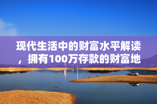 现代生活中的财富水平解读，拥有100万存款的财富地位