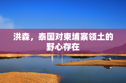 洪森，泰国对柬埔寨领土的野心存在