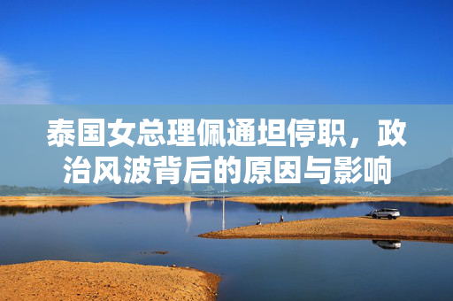 泰国女总理佩通坦停职，政治风波背后的原因与影响