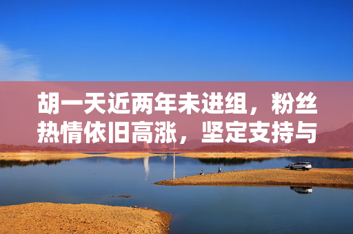 胡一天近两年未进组，粉丝热情依旧高涨，坚定支持与殷切期待