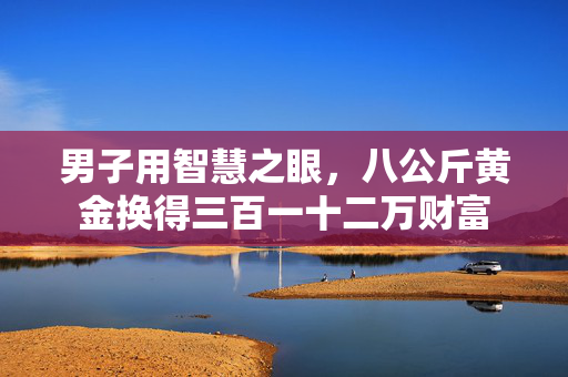 男子用智慧之眼，八公斤黄金换得三百一十二万财富