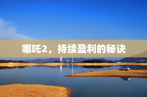 哪吒2，持续盈利的秘诀