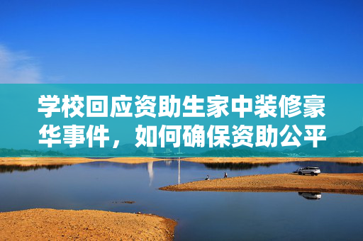 学校回应资助生家中装修豪华事件，如何确保资助公平透明？