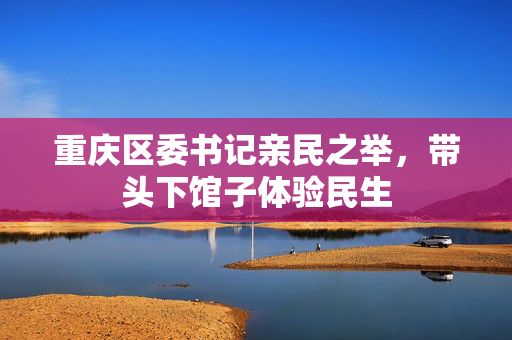 重庆区委书记亲民之举，带头下馆子体验民生